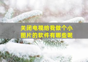 关闭电视给我做个小图片的软件有哪些呢