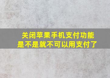 关闭苹果手机支付功能是不是就不可以用支付了