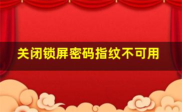 关闭锁屏密码指纹不可用