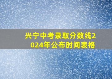 兴宁中考录取分数线2024年公布时间表格