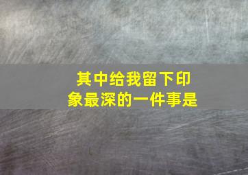 其中给我留下印象最深的一件事是