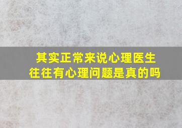 其实正常来说心理医生往往有心理问题是真的吗