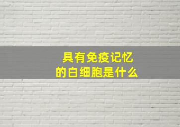 具有免疫记忆的白细胞是什么