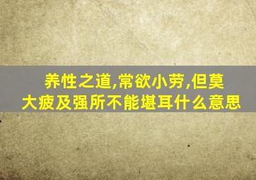 养性之道,常欲小劳,但莫大疲及强所不能堪耳什么意思