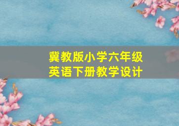 冀教版小学六年级英语下册教学设计