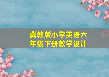 冀教版小学英语六年级下册教学设计