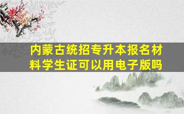 内蒙古统招专升本报名材料学生证可以用电子版吗