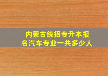 内蒙古统招专升本报名汽车专业一共多少人