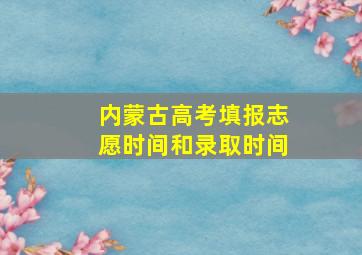 内蒙古高考填报志愿时间和录取时间