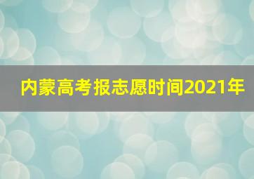 内蒙高考报志愿时间2021年