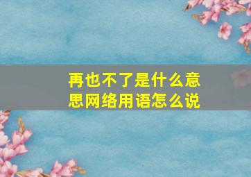 再也不了是什么意思网络用语怎么说