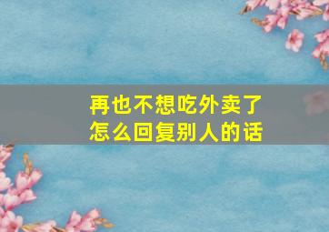 再也不想吃外卖了怎么回复别人的话