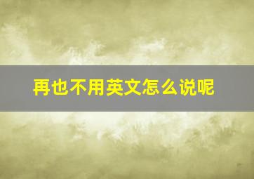 再也不用英文怎么说呢