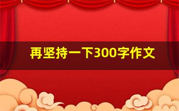 再坚持一下300字作文