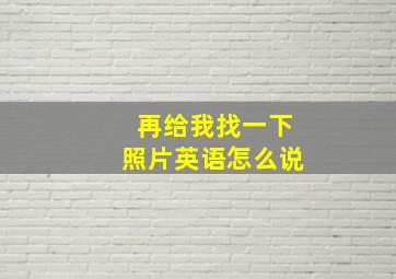 再给我找一下照片英语怎么说