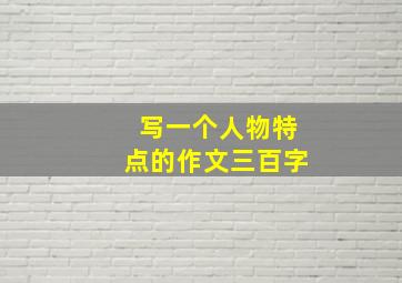 写一个人物特点的作文三百字