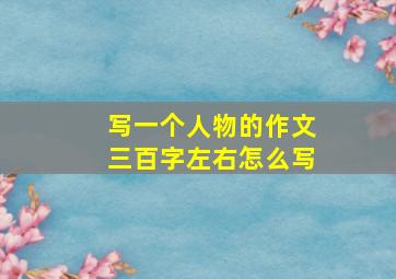 写一个人物的作文三百字左右怎么写