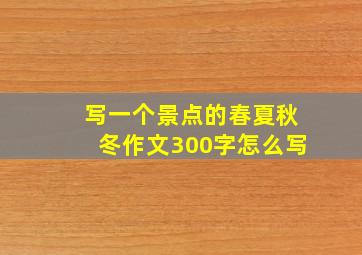 写一个景点的春夏秋冬作文300字怎么写