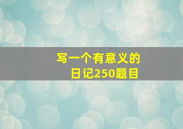 写一个有意义的日记250题目