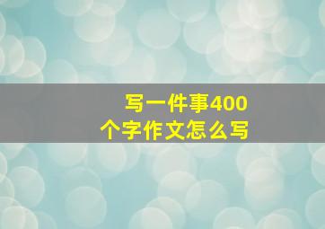 写一件事400个字作文怎么写