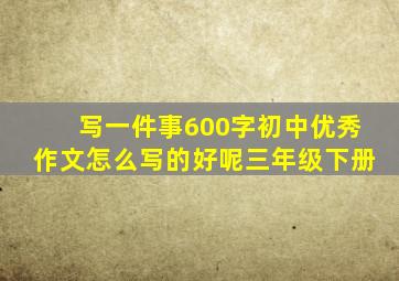 写一件事600字初中优秀作文怎么写的好呢三年级下册