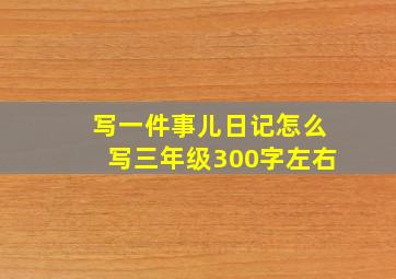 写一件事儿日记怎么写三年级300字左右