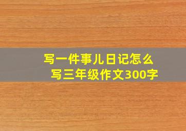 写一件事儿日记怎么写三年级作文300字