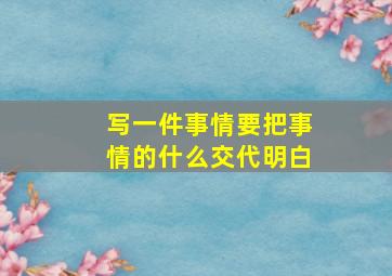 写一件事情要把事情的什么交代明白