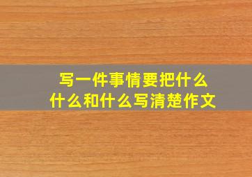 写一件事情要把什么什么和什么写清楚作文