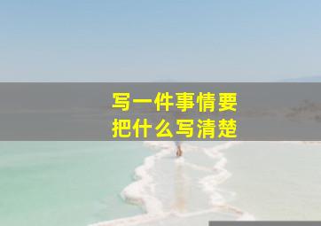 写一件事情要把什么写清楚