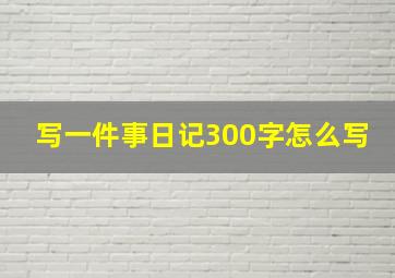 写一件事日记300字怎么写