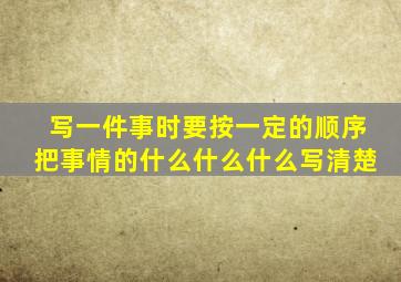 写一件事时要按一定的顺序把事情的什么什么什么写清楚