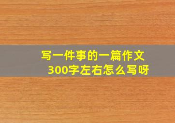 写一件事的一篇作文300字左右怎么写呀