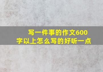 写一件事的作文600字以上怎么写的好听一点