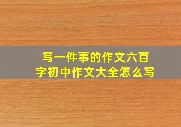 写一件事的作文六百字初中作文大全怎么写