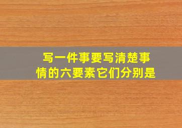 写一件事要写清楚事情的六要素它们分别是