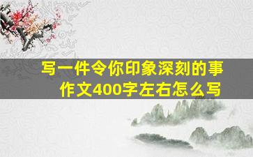 写一件令你印象深刻的事作文400字左右怎么写