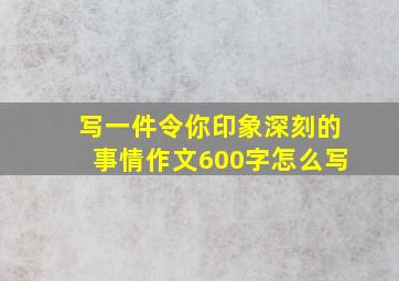 写一件令你印象深刻的事情作文600字怎么写