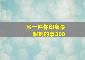 写一件你印象最深刻的事300