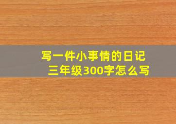 写一件小事情的日记三年级300字怎么写