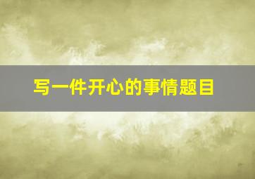 写一件开心的事情题目