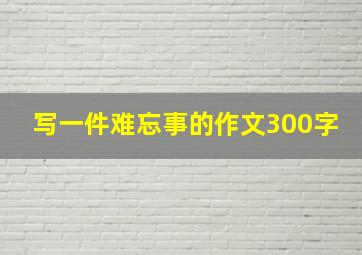 写一件难忘事的作文300字