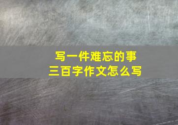 写一件难忘的事三百字作文怎么写