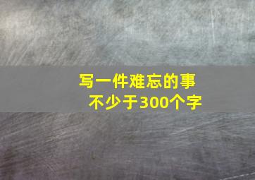 写一件难忘的事不少于300个字