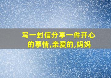 写一封信分享一件开心的事情,亲爱的,妈妈