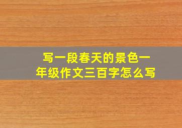 写一段春天的景色一年级作文三百字怎么写