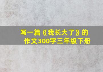 写一篇《我长大了》的作文300字三年级下册