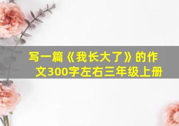 写一篇《我长大了》的作文300字左右三年级上册