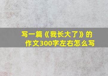 写一篇《我长大了》的作文300字左右怎么写