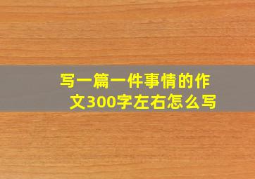 写一篇一件事情的作文300字左右怎么写